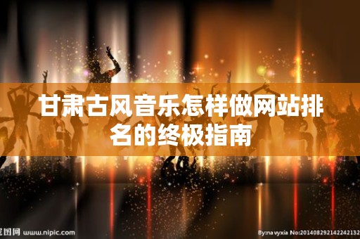 甘肃古风音乐怎样做网站排名的终极指南