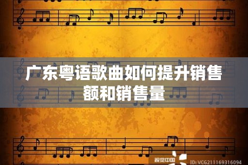 广东粤语歌曲如何提升销售额和销售量
