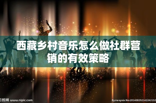 西藏乡村音乐怎么做社群营销的有效策略