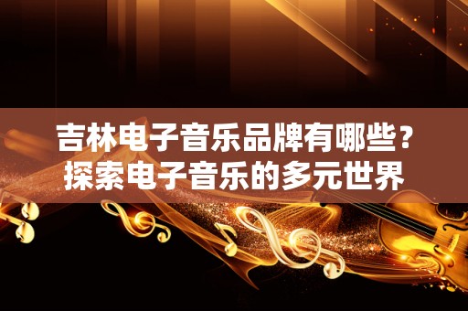 吉林电子音乐品牌有哪些？探索电子音乐的多元世界