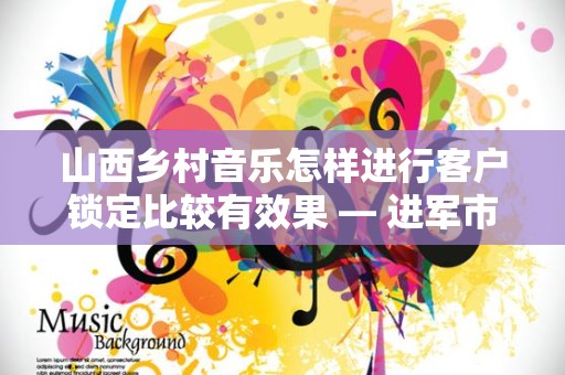 山西乡村音乐怎样进行客户锁定比较有效果 — 进军市场的新思路
