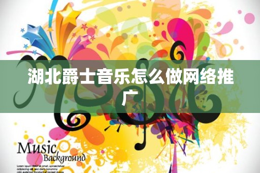 湖北爵士音乐怎么做网络推广