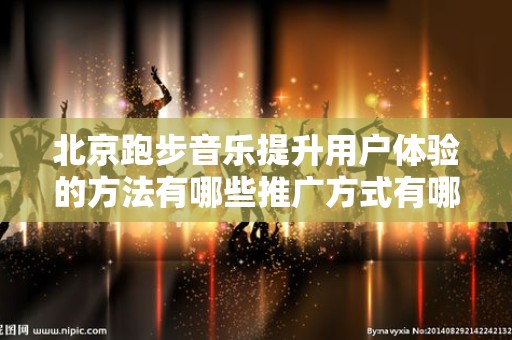北京跑步音乐提升用户体验的方法有哪些推广方式有哪些