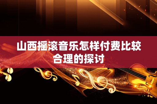 山西摇滚音乐怎样付费比较合理的探讨