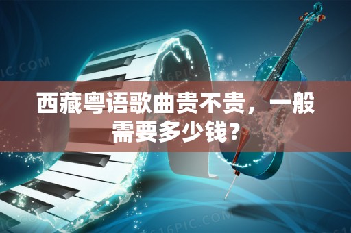 西藏粤语歌曲贵不贵，一般需要多少钱？