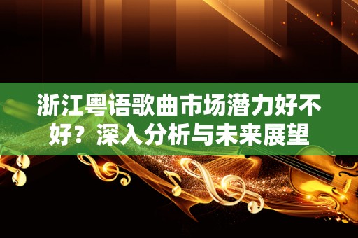 浙江粤语歌曲市场潜力好不好？深入分析与未来展望