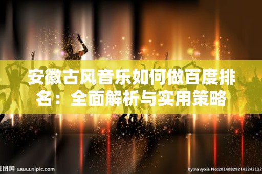安徽古风音乐如何做百度排名：全面解析与实用策略