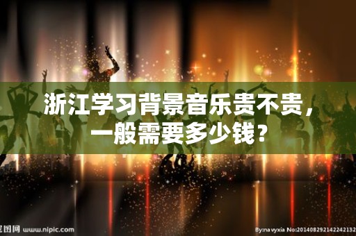 浙江学习背景音乐贵不贵，一般需要多少钱？