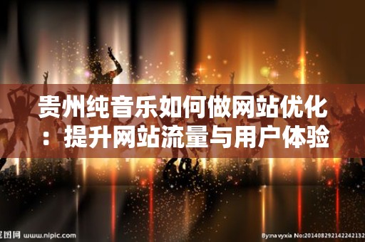 贵州纯音乐如何做网站优化：提升网站流量与用户体验的有效策略