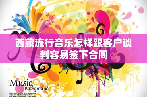 西藏流行音乐怎样跟客户谈判容易签下合同