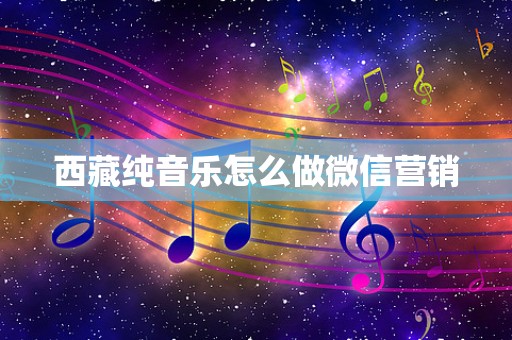 西藏纯音乐怎么做微信营销