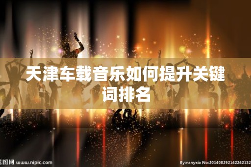 天津车载音乐如何提升关键词排名
