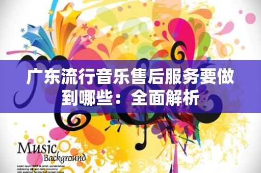 广东流行音乐售后服务要做到哪些：全面解析