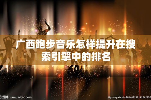 广西跑步音乐怎样提升在搜索引擎中的排名