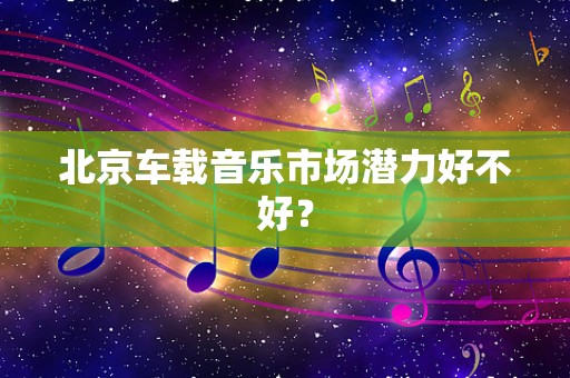 北京车载音乐市场潜力好不好？