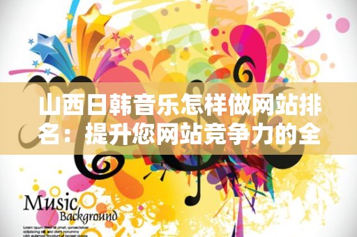 山西日韩音乐怎样做网站排名：提升您网站竞争力的全面指南