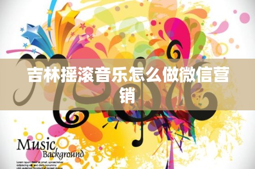 吉林摇滚音乐怎么做微信营销
