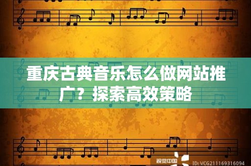 重庆古典音乐怎么做网站推广？探索高效策略