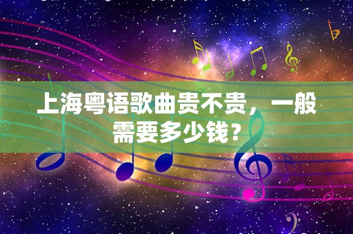 上海粤语歌曲贵不贵，一般需要多少钱？