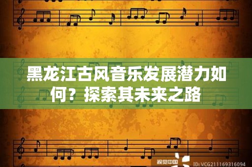黑龙江古风音乐发展潜力如何？探索其未来之路