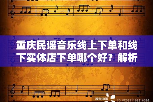 重庆民谣音乐线上下单和线下实体店下单哪个好？解析与对比