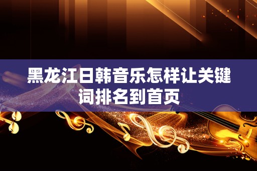 黑龙江日韩音乐怎样让关键词排名到首页