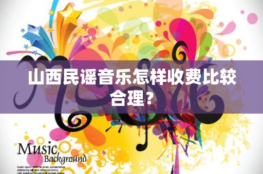 山西民谣音乐怎样收费比较合理？