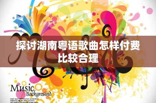 探讨湖南粤语歌曲怎样付费比较合理