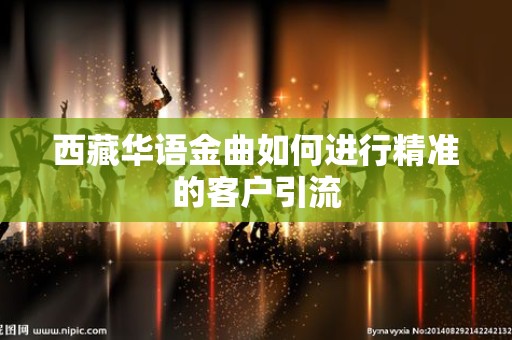 西藏华语金曲如何进行精准的客户引流
