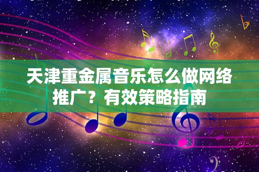 天津重金属音乐怎么做网络推广？有效策略指南