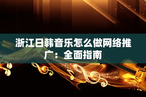 浙江日韩音乐怎么做网络推广：全面指南
