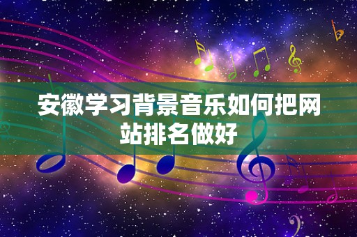 安徽学习背景音乐如何把网站排名做好