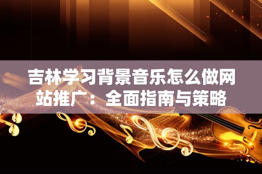 吉林学习背景音乐怎么做网站推广：全面指南与策略