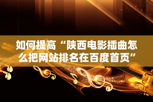 如何提高“陕西电影插曲怎么把网站排名在百度首页”的搜索排名