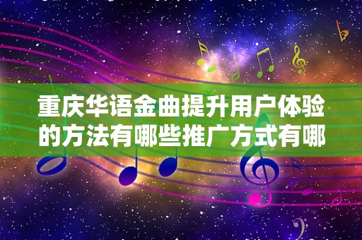 重庆华语金曲提升用户体验的方法有哪些推广方式有哪些