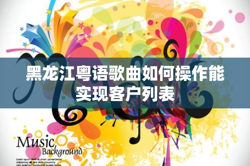 黑龙江粤语歌曲如何操作能实现客户列表
