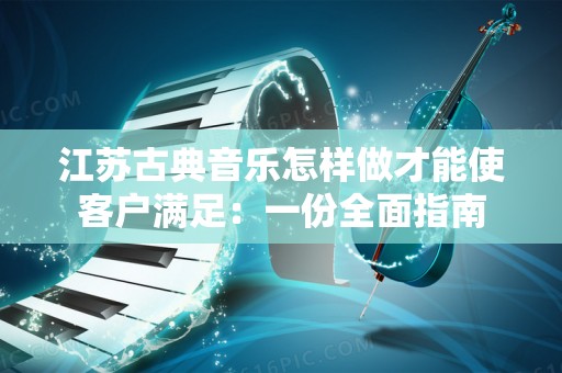 江苏古典音乐怎样做才能使客户满足：一份全面指南