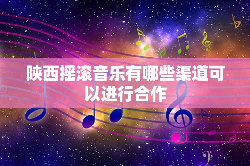 陕西摇滚音乐有哪些渠道可以进行合作