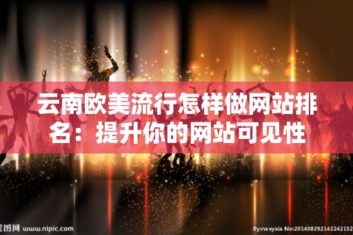 云南欧美流行怎样做网站排名：提升你的网站可见性