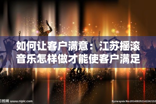 如何让客户满意：江苏摇滚音乐怎样做才能使客户满足