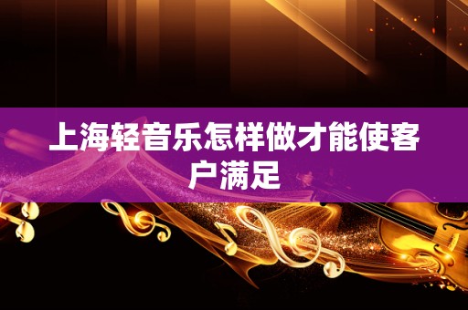 上海轻音乐怎样做才能使客户满足