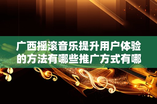 广西摇滚音乐提升用户体验的方法有哪些推广方式有哪些