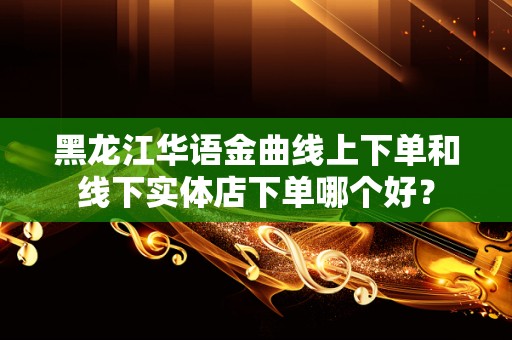 黑龙江华语金曲线上下单和线下实体店下单哪个好？