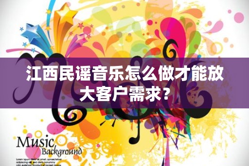 江西民谣音乐怎么做才能放大客户需求？