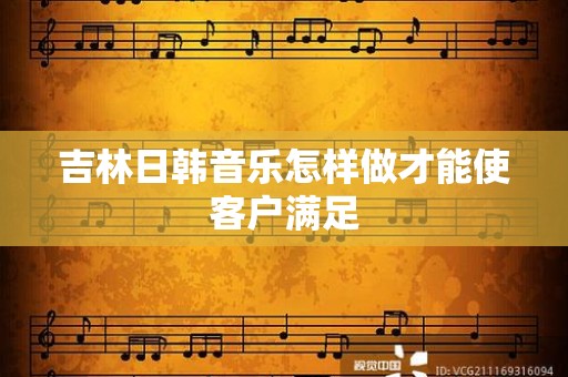 吉林日韩音乐怎样做才能使客户满足
