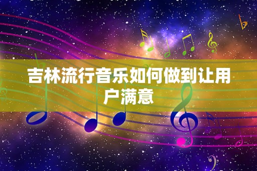 吉林流行音乐如何做到让用户满意