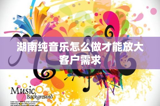 湖南纯音乐怎么做才能放大客户需求