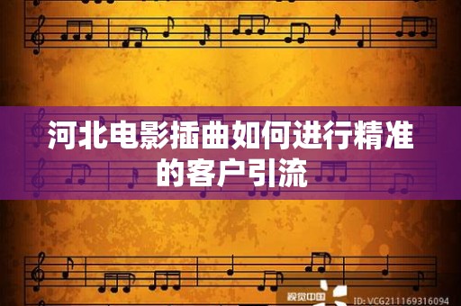 河北电影插曲如何进行精准的客户引流