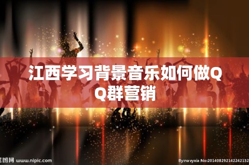 江西学习背景音乐如何做QQ群营销