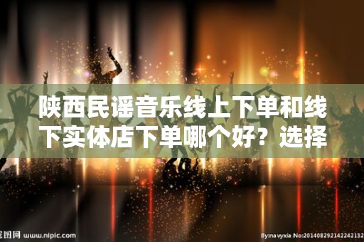 陕西民谣音乐线上下单和线下实体店下单哪个好？选择最优购物方式的指南